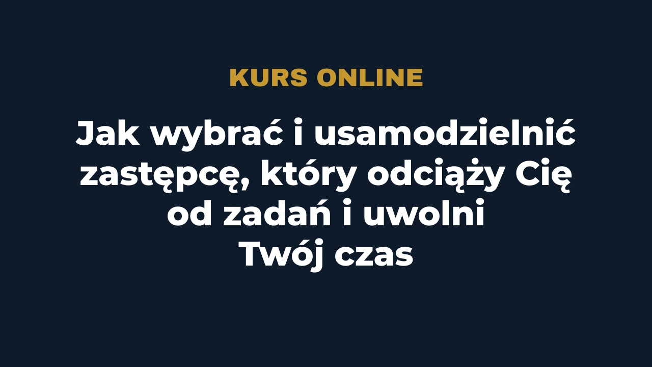 Jak wybrać i usamodzielnić zastępcę, który odciąży Cię od zadań i uwolni Twój czas