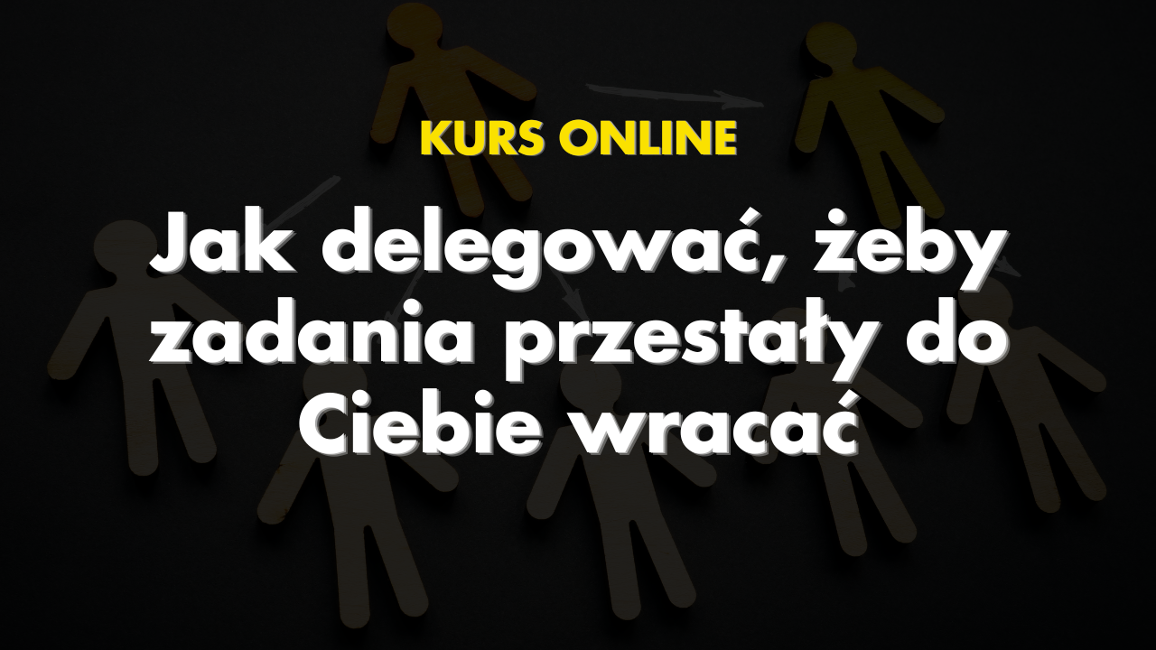 Jak delegować, żeby zadania przestały do Ciebie wracać