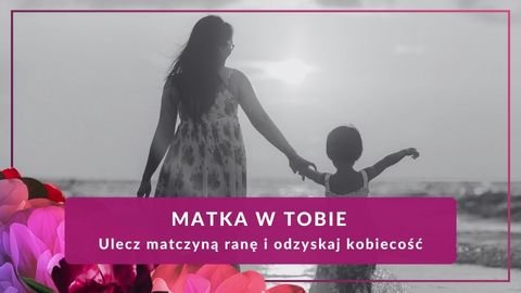 Matka w Tobie — Ulecz matczyną ranę i odzyskaj kobiecość (warsztat)